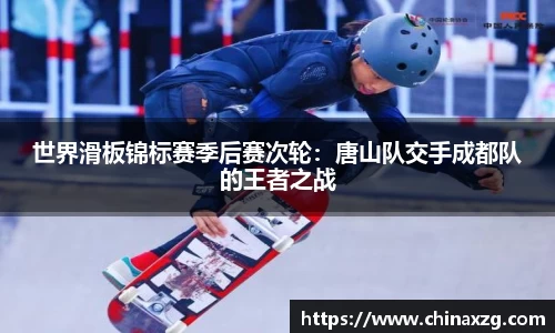 世界滑板锦标赛季后赛次轮：唐山队交手成都队的王者之战