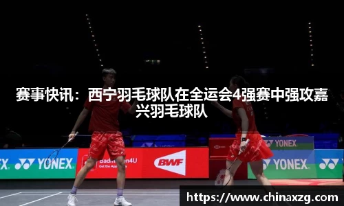 赛事快讯：西宁羽毛球队在全运会4强赛中强攻嘉兴羽毛球队